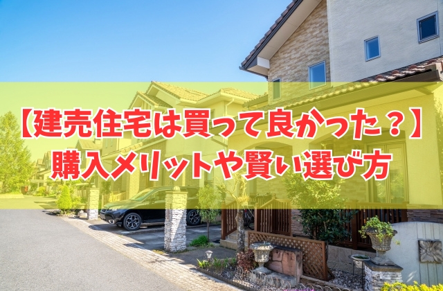 建売住宅は買って良かった?建売で十分?結論と6つのメリットや賢い選び方のポイント
