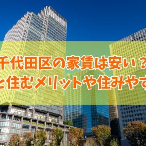 千代田区の家賃は安い？それはなぜ？結論と住むメリットやおすすめの住みやすい駅