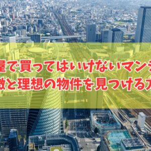 名古屋で買ってはいけないマンションの特徴は？６つの共通点と理想の物件を効率よく見つける方法