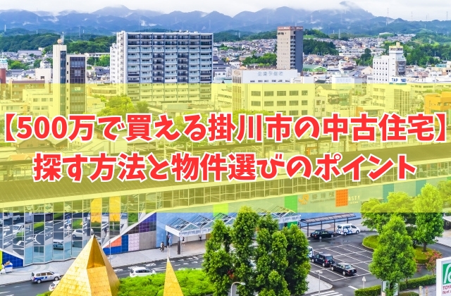 500万で買える掛川市の中古住宅を探す方法6選!買って後悔しないための物件選びのポイント
