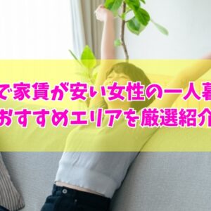 東京で家賃が安い女性の一人暮らしにおすすめエリア25選！家賃5万以下で住める裏ワザも紹介