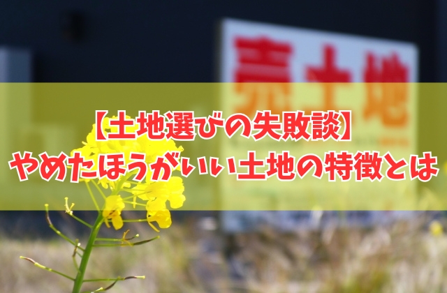 土地選びの失敗談20選!やめたほうがいい土地の特徴と後悔しないための土地選びのポイント