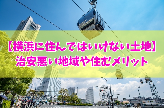 【不安】横浜に住んではいけない土地はある?結論と治安悪い地域や住む5つのメリット