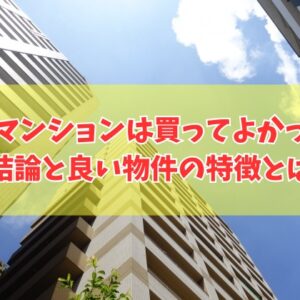 中古マンションは買ってよかった？結論と良い物件の特徴８選と買って後悔する物件の共通点
