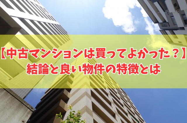 中古マンションは買ってよかった?結論と良い物件の特徴8選と買って後悔する物件の共通点