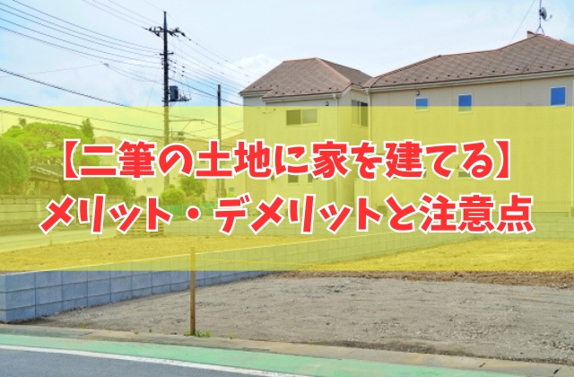二筆の土地に家を建てるメリットデメリットは？合筆する注意点や理想の土地を効率良く探す方法
