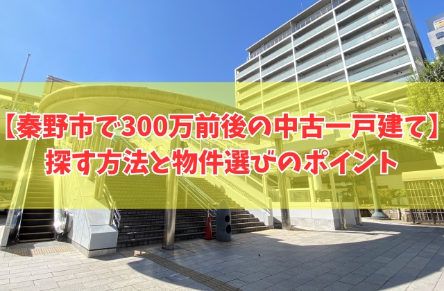 秦野市で300万円前後の中古一戸建てを探す方法6選!物件選びのポイントと注意点