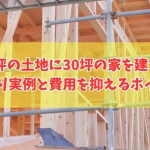 60坪の土地に30坪の家は建てられる？その結論と間取り実例や費用を抑えるポイント６選