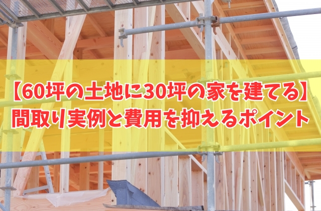 60坪の土地に30坪の家は建てられる？その結論と間取り実例や費用を抑えるポイント６選