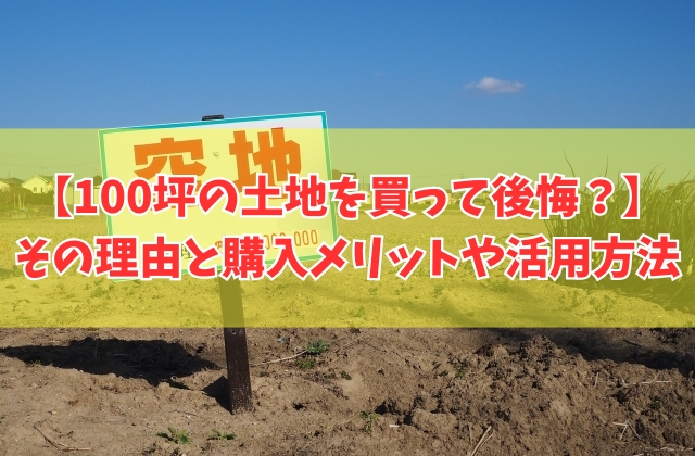 100坪の土地を買って後悔した理由は?9つのポイントと購入するメリットや活用方法