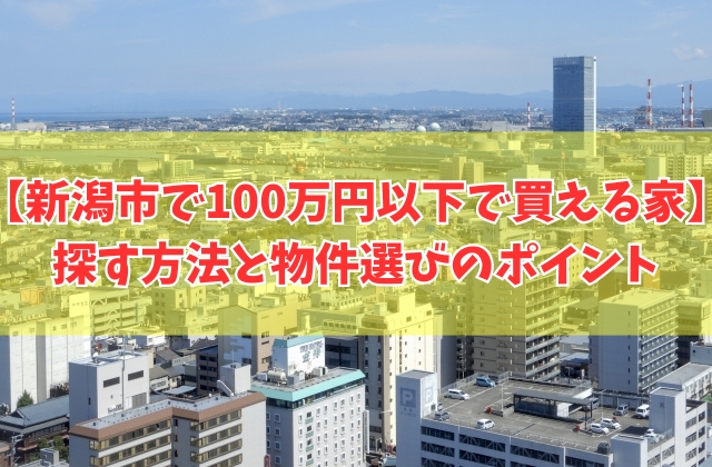 新潟市で100万円以下で買える家を探す方法7選!物件選びのポイントと買う前の注意点