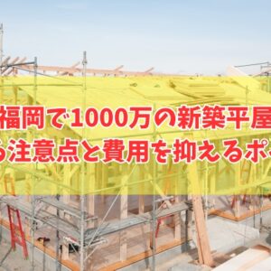 福岡で新築の平屋を1000万で建てられる？その結論と注意点や費用を抑えるポイント７選