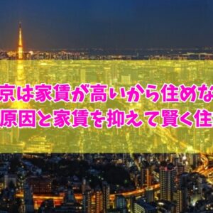 「東京は家賃が高いから住めない」と感じる６つの原因と今すぐ実践したい家賃を抑えて賢く住む方法