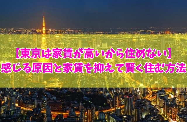 「東京は家賃が高いから住めない」と感じる６つの原因と今すぐ実践したい家賃を抑えて賢く住む方法