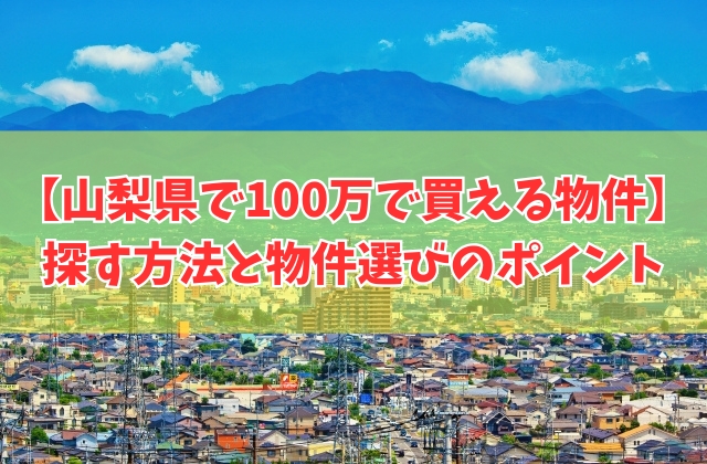 山梨県で100万で買える物件を探す方法6選!物件選びのポイントや買う前の注意点
