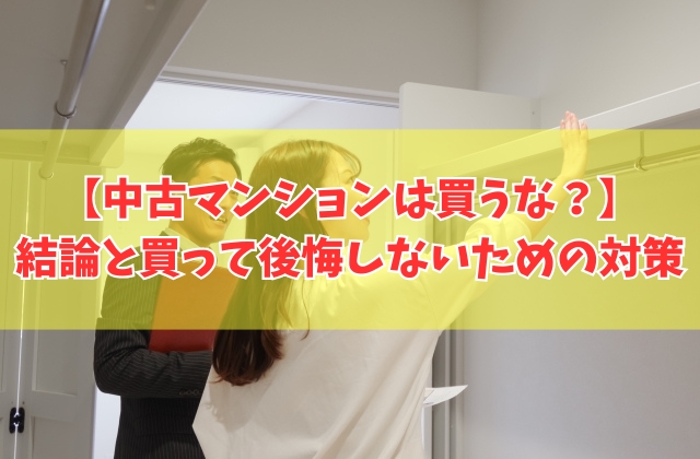 中古マンションは買わない方がいい?結論と買ってはいけない物件の特徴7選と後悔しないための対策
