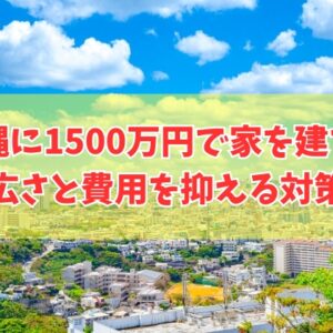沖縄に1500万円で家を建てることは可能？何坪の広さ？結論と費用を抑える対策５選
