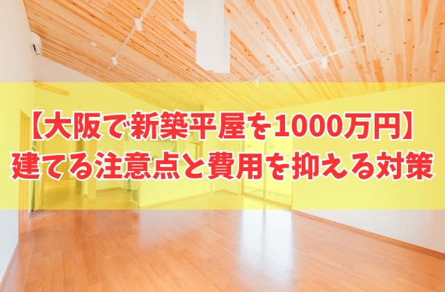 大阪で新築の平屋は1000万円で建てられる?注意点と費用を抑える対策やローコスト住宅3選