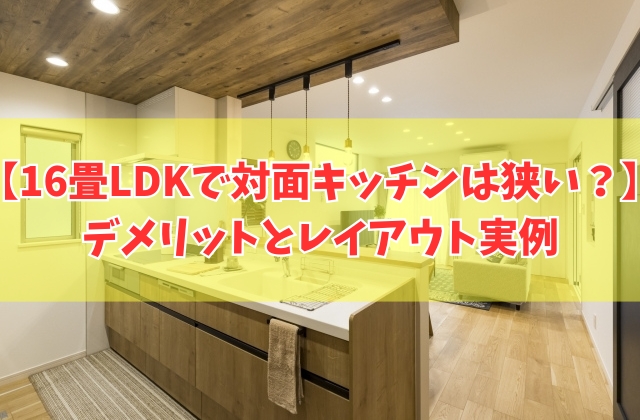 16畳LDKで対面キッチンは狭い？その結論と間取りのレイアウトで後悔しないための対策