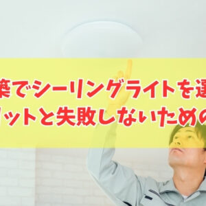 新築でシーリングライトを選ぶと後悔する？５つのデメリットと照明選びで失敗しないための事前対策