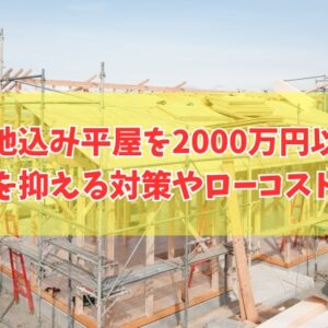 土地込みで平屋の家を2000万円以下でも建てられる？結論と費用を抑える対策やローコスト住宅３選
