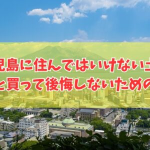 鹿児島に住んではいけない土地はある？６つの特徴と治安が悪い場所や買って後悔しないための対策